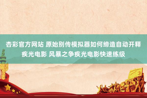 杏彩官方网站 原始别传模拟器如何缔造自动开释疾光电影 风暴之争疾光电影快速练级