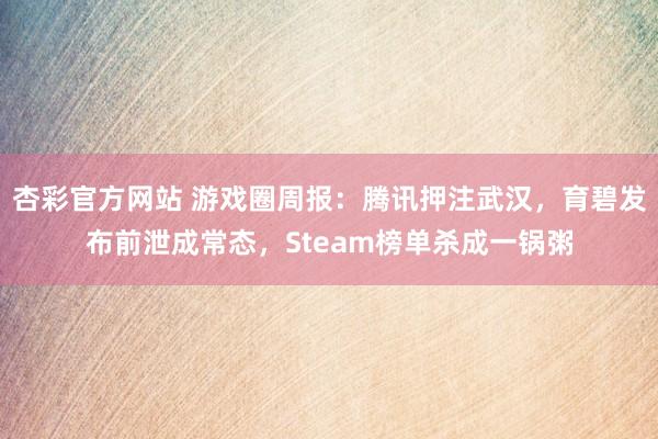 杏彩官方网站 游戏圈周报：腾讯押注武汉，育碧发布前泄成常态，Steam榜单杀成一锅粥