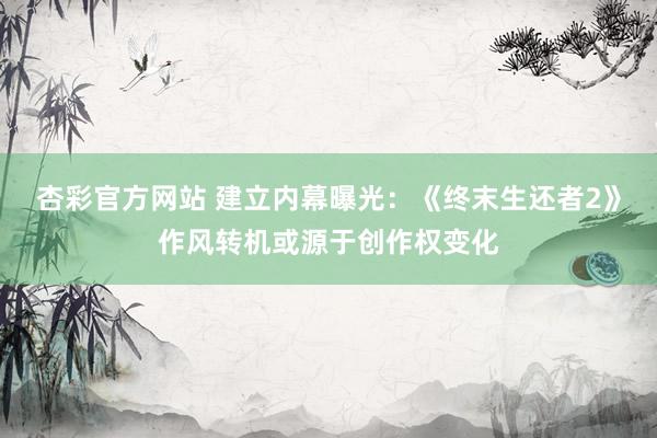 杏彩官方网站 建立内幕曝光：《终末生还者2》作风转机或源于创作权变化