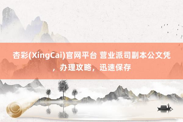 杏彩(XingCai)官网平台 营业派司副本公文凭，办理攻略，迅速保存