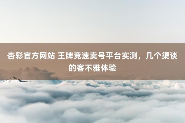 杏彩官方网站 王牌竞速卖号平台实测，几个渠谈的客不雅体验