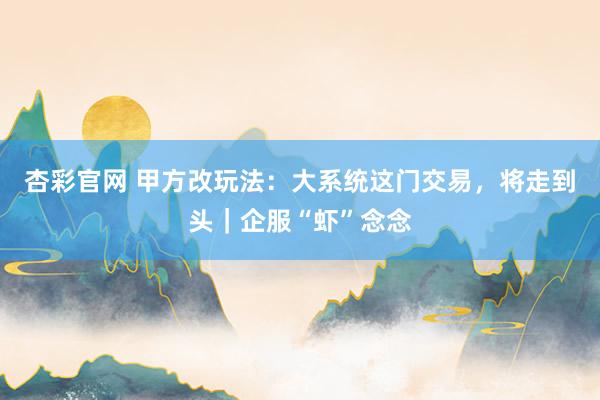 杏彩官网 甲方改玩法：大系统这门交易，将走到头｜企服“虾”念念