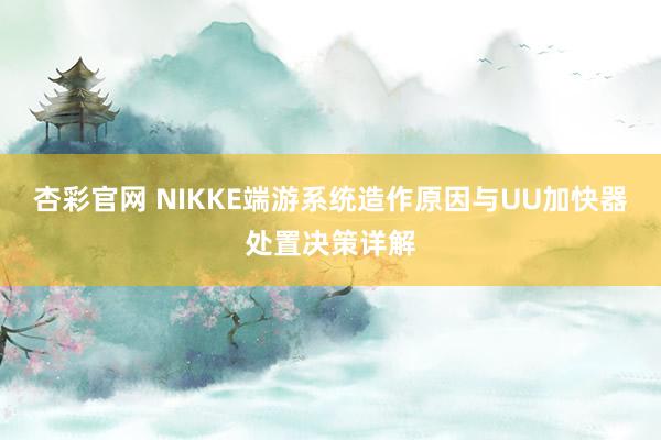 杏彩官网 NIKKE端游系统造作原因与UU加快器处置决策详解