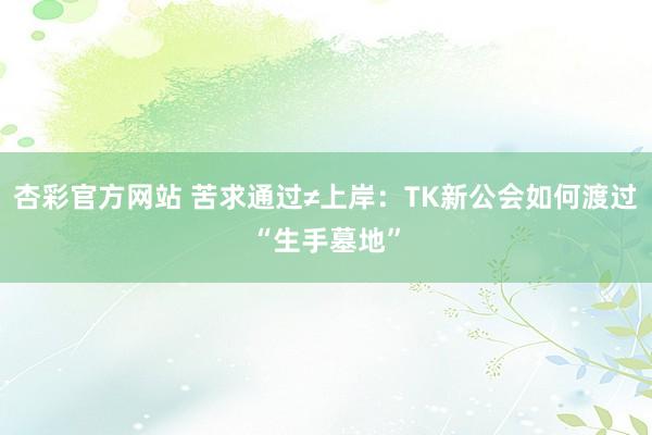 杏彩官方网站 苦求通过≠上岸：TK新公会如何渡过“生手墓地”