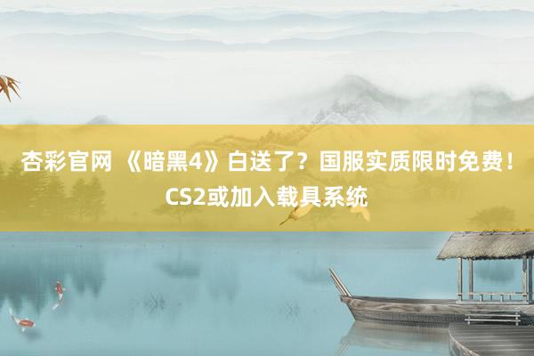 杏彩官网 《暗黑4》白送了？国服实质限时免费！CS2或加入载具系统