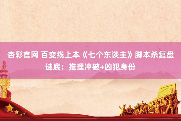 杏彩官网 百变线上本《七个东谈主》脚本杀复盘谜底：推理冲破+凶犯身份