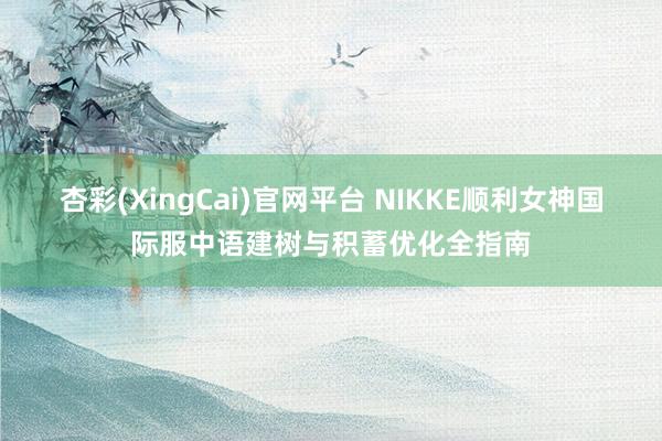 杏彩(XingCai)官网平台 NIKKE顺利女神国际服中语建树与积蓄优化全指南