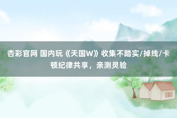 杏彩官网 国内玩《天国W》收集不踏实/掉线/卡顿纪律共享，亲测灵验