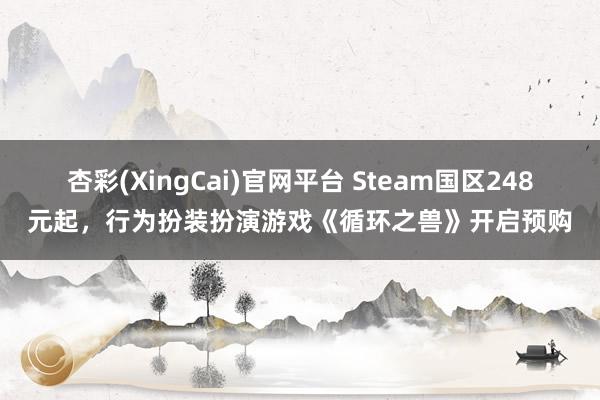 杏彩(XingCai)官网平台 Steam国区248元起，行为扮装扮演游戏《循环之兽》开启预购