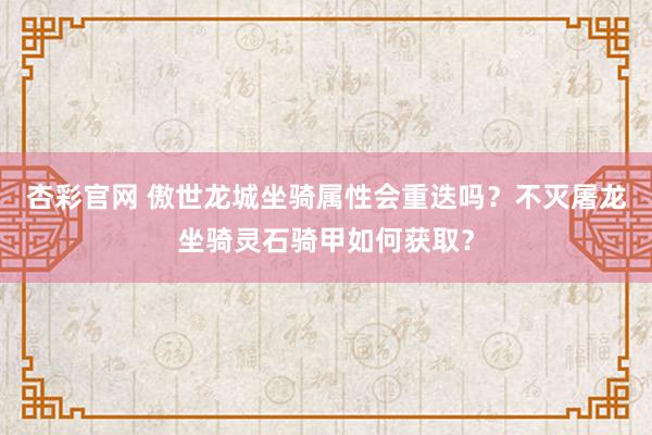 杏彩官网 傲世龙城坐骑属性会重迭吗？不灭屠龙坐骑灵石骑甲如何获取？
