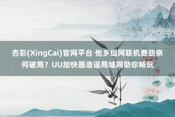 杏彩(XingCai)官网平台 他乡组网联机费劲奈何破局？UU加快器造谣局域网助你畅玩