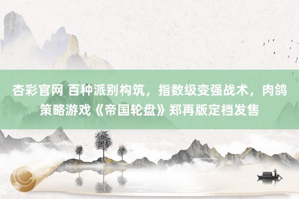 杏彩官网 百种派别构筑，指数级变强战术，肉鸽策略游戏《帝国轮盘》郑再版定档发售