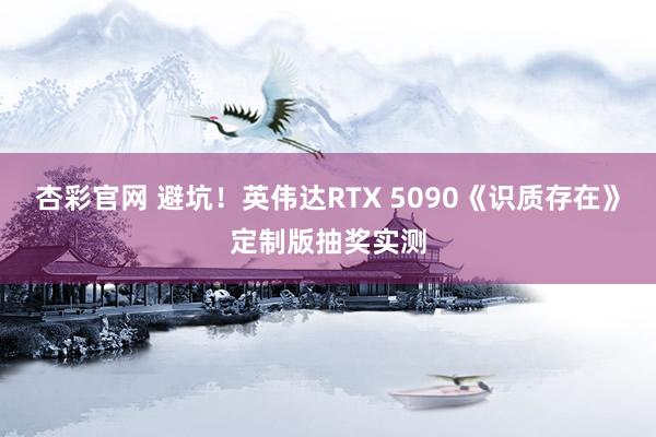 杏彩官网 避坑！英伟达RTX 5090《识质存在》定制版抽奖实测