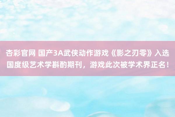 杏彩官网 国产3A武侠动作游戏《影之刃零》入选国度级艺术学斟酌期刊，游戏此次被学术界正名！