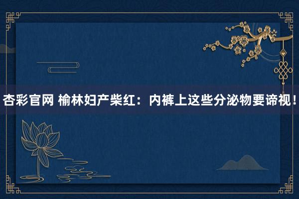 杏彩官网 榆林妇产柴红：内裤上这些分泌物要谛视！
