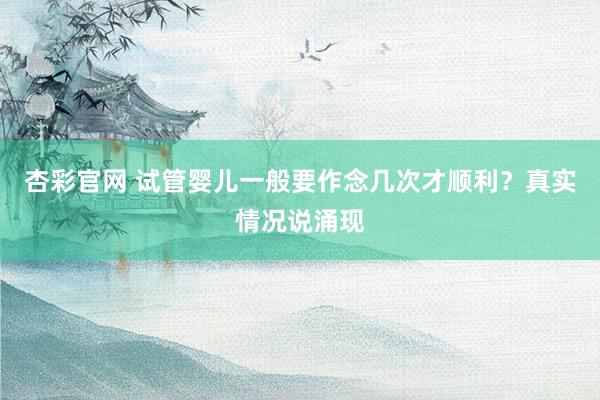 杏彩官网 试管婴儿一般要作念几次才顺利？真实情况说涌现