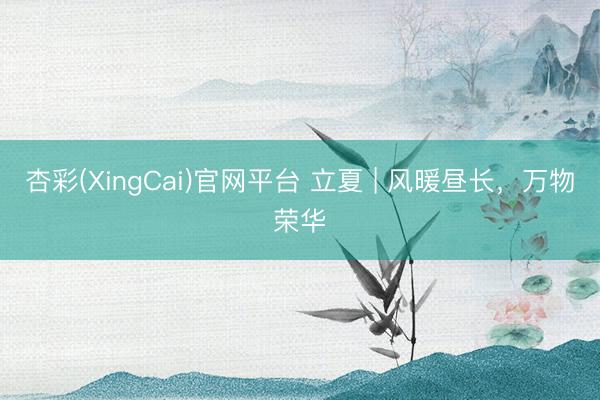 杏彩(XingCai)官网平台 立夏 | 风暖昼长，<a href=