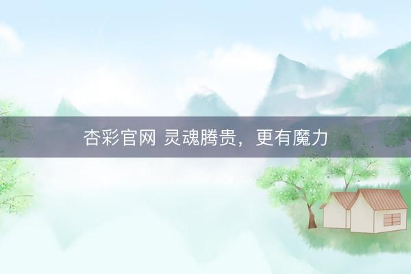 杏彩官网 灵魂腾贵，更有魔力