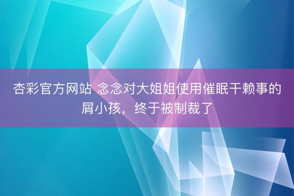 杏彩官方网站 念念对大姐姐使用催眠干赖事的屑小孩，终于被制裁了