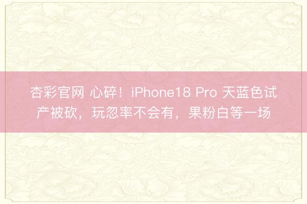 杏彩官网 心碎！iPhone18 Pro 天蓝色试产被砍，玩忽率不会有，果粉白等一场