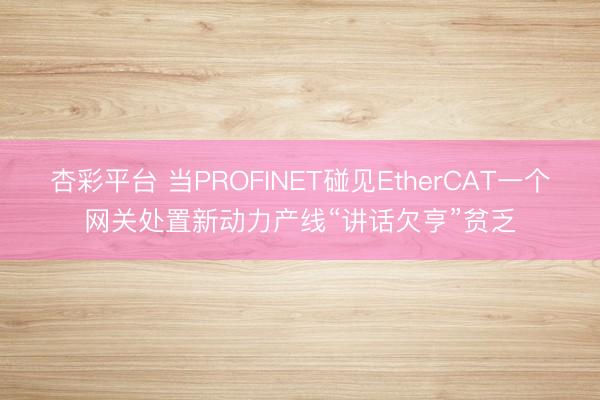 杏彩平台 当PROFINET碰见EtherCAT一个网关处置新动力产线“讲话欠亨”贫乏