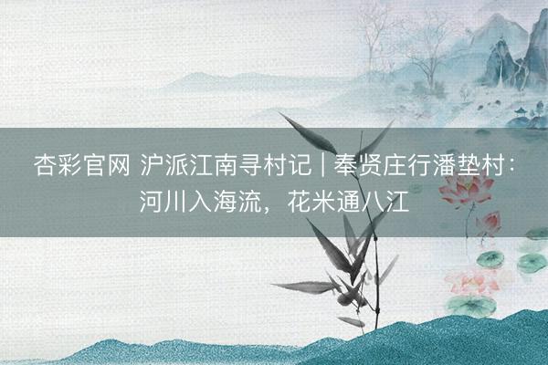 杏彩官网 沪派江南寻村记 | 奉贤庄行潘垫村：河川入海流，花米通八江