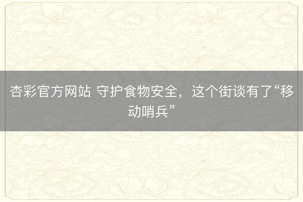 杏彩官方网站 守护食物安全，这个街谈有了“移动哨兵”