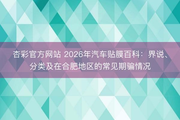 杏彩官方网站 2026年汽车贴膜百科：界说、分类及在合肥地区的常见期骗情况