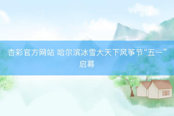 杏彩官方网站 哈尔滨冰雪大天下风筝节“五一”启幕