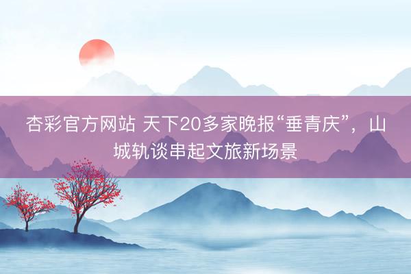 杏彩官方网站 天下20多家晚报“垂青庆”，山城轨谈串起文旅新场景