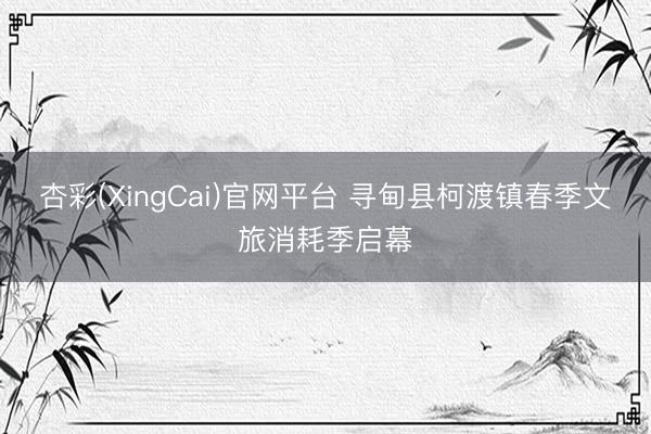杏彩(XingCai)官网平台 寻甸县柯渡镇春季文旅消耗季启幕